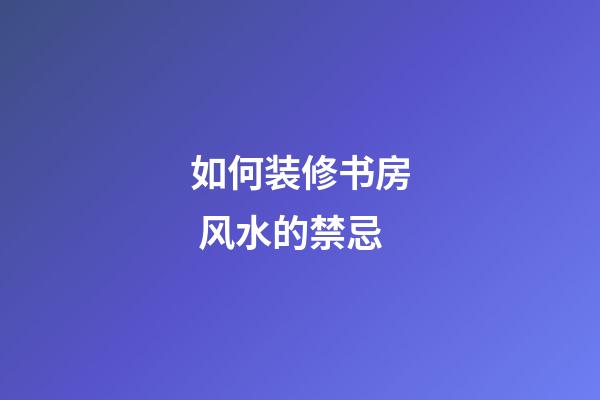 如何装修书房 风水的禁忌
